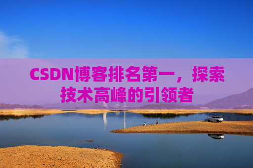 CSDN博客排名第一,探索技术高峰的引领者 CSDN博客排名第一,探索技术高峰的引领者